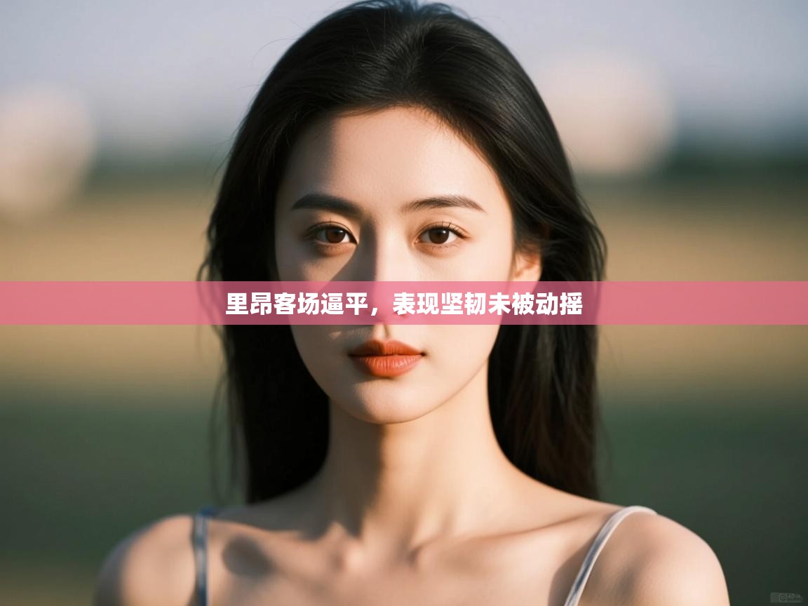 里昂客场逼平,表现坚韧未被动摇 第1张