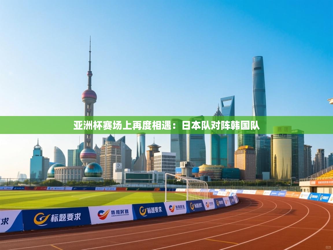 亚洲杯赛场上再度相遇:日本队对阵韩国队 第1张