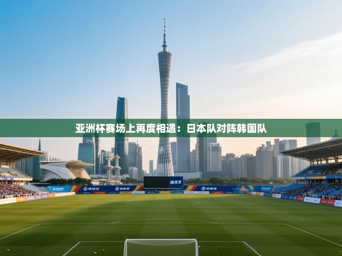 亚洲杯赛场上再度相遇:日本队对阵韩国队 第2张