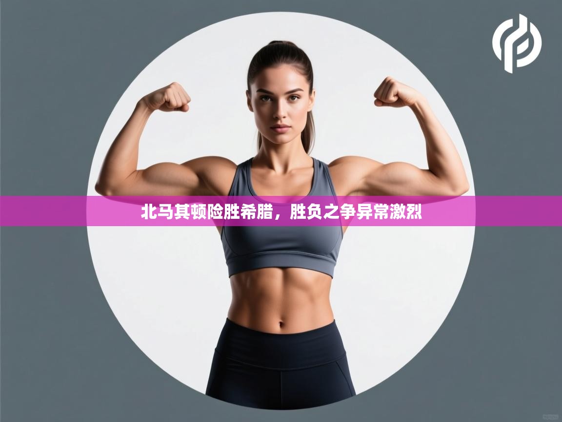 北马其顿险胜希腊，胜负之争异常激烈