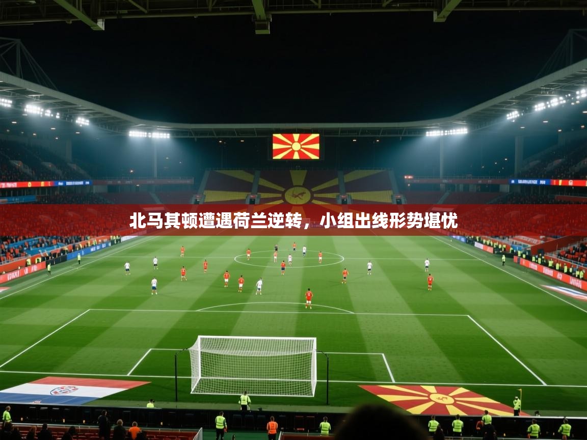 北马其顿遭遇荷兰逆转，小组出线形势堪忧  第2张