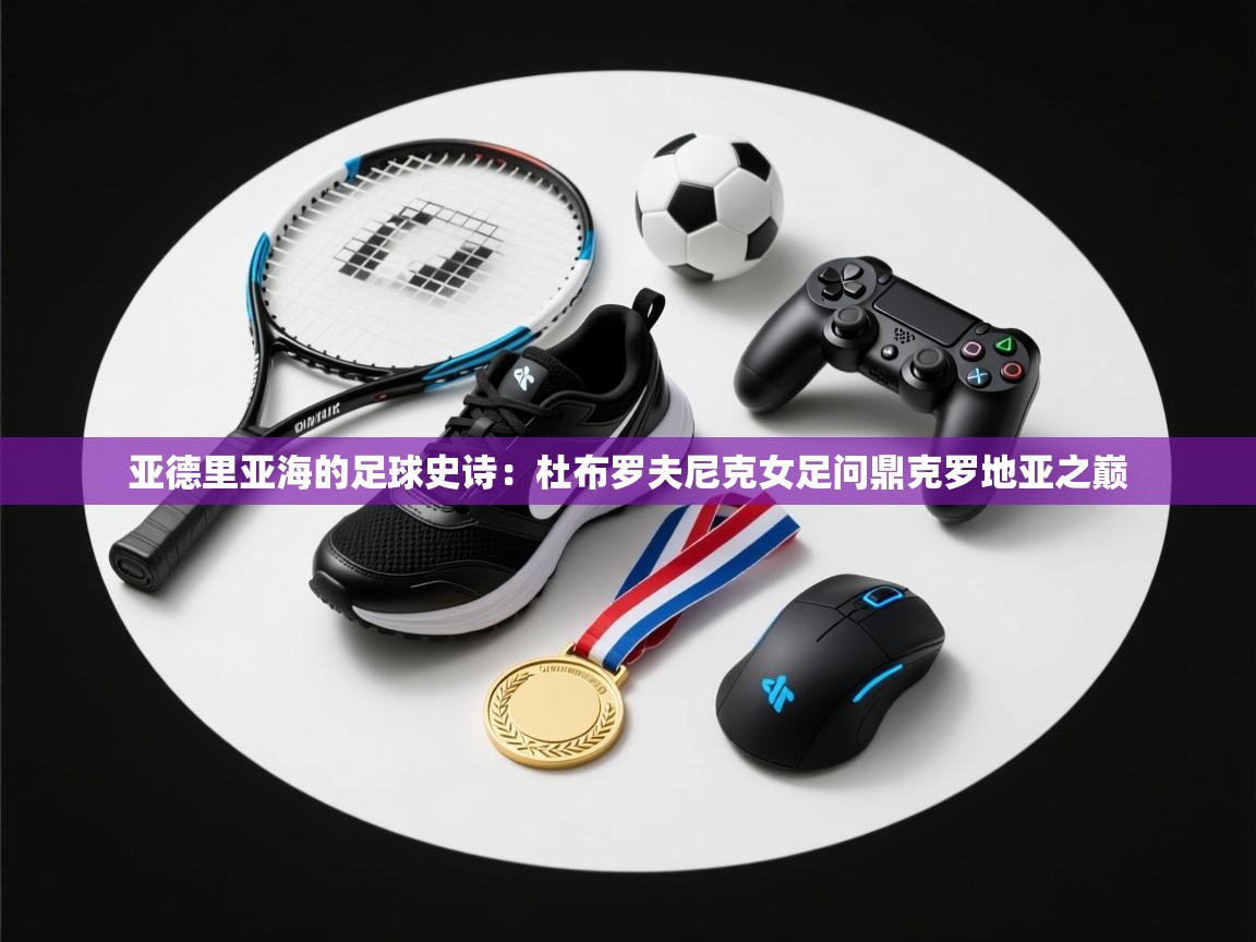 亚德里亚海的足球史诗：杜布罗夫尼克女足问鼎克罗地亚之巅  第2张