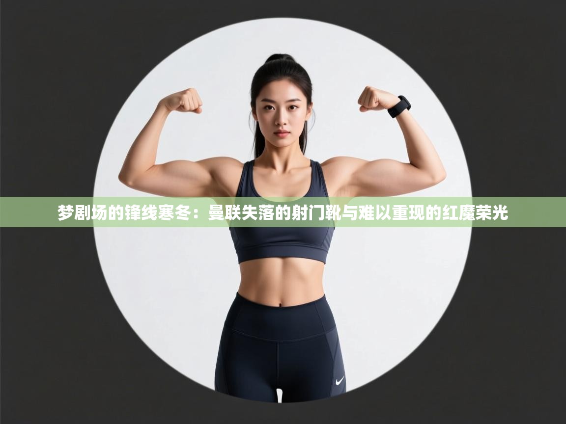 梦剧场的锋线寒冬：曼联失落的射门靴与难以重现的红魔荣光