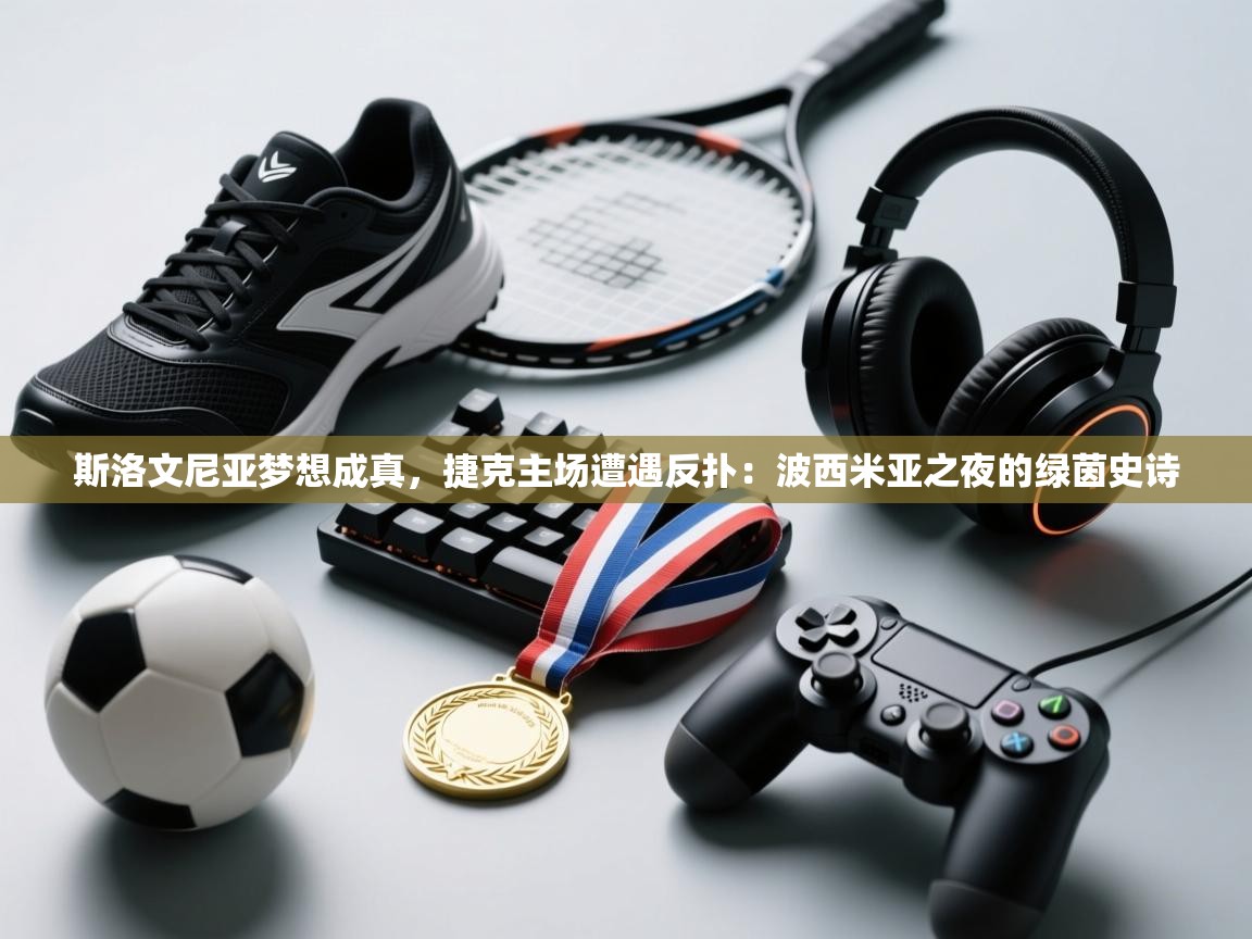 斯洛文尼亚梦想成真，捷克主场遭遇反扑：波西米亚之夜的绿茵史诗  第2张