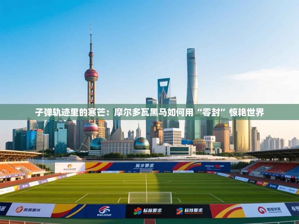 子弹轨迹里的寒芒：摩尔多瓦黑马如何用“零封”惊艳世界