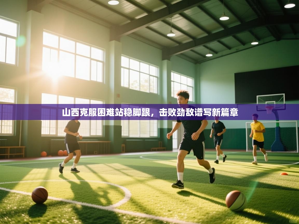 山西克服困难站稳脚跟，击败劲敌谱写新篇章  第2张