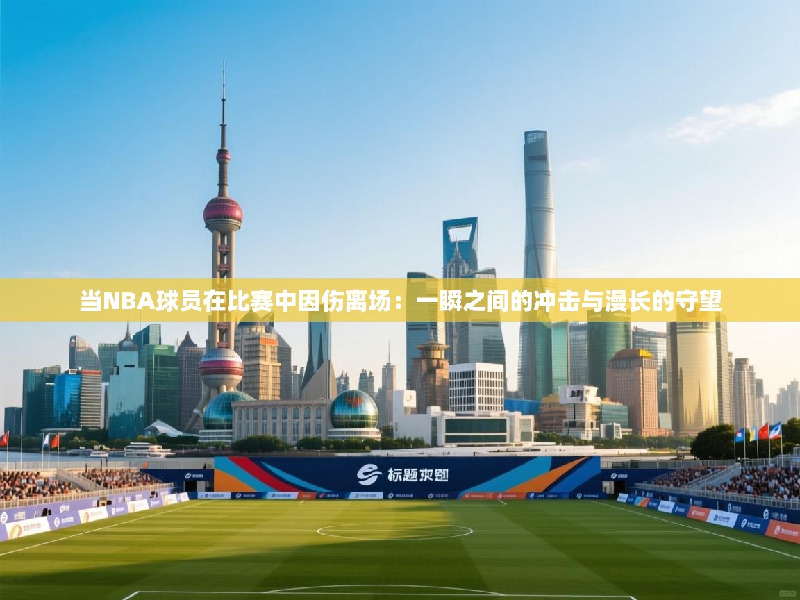 当NBA球员在比赛中因伤离场：一瞬之间的冲击与漫长的守望