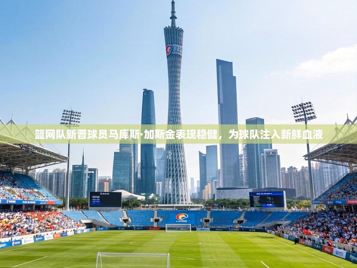 篮网队新晋球员马库斯·加斯金表现稳健，为球队注入新鲜血液