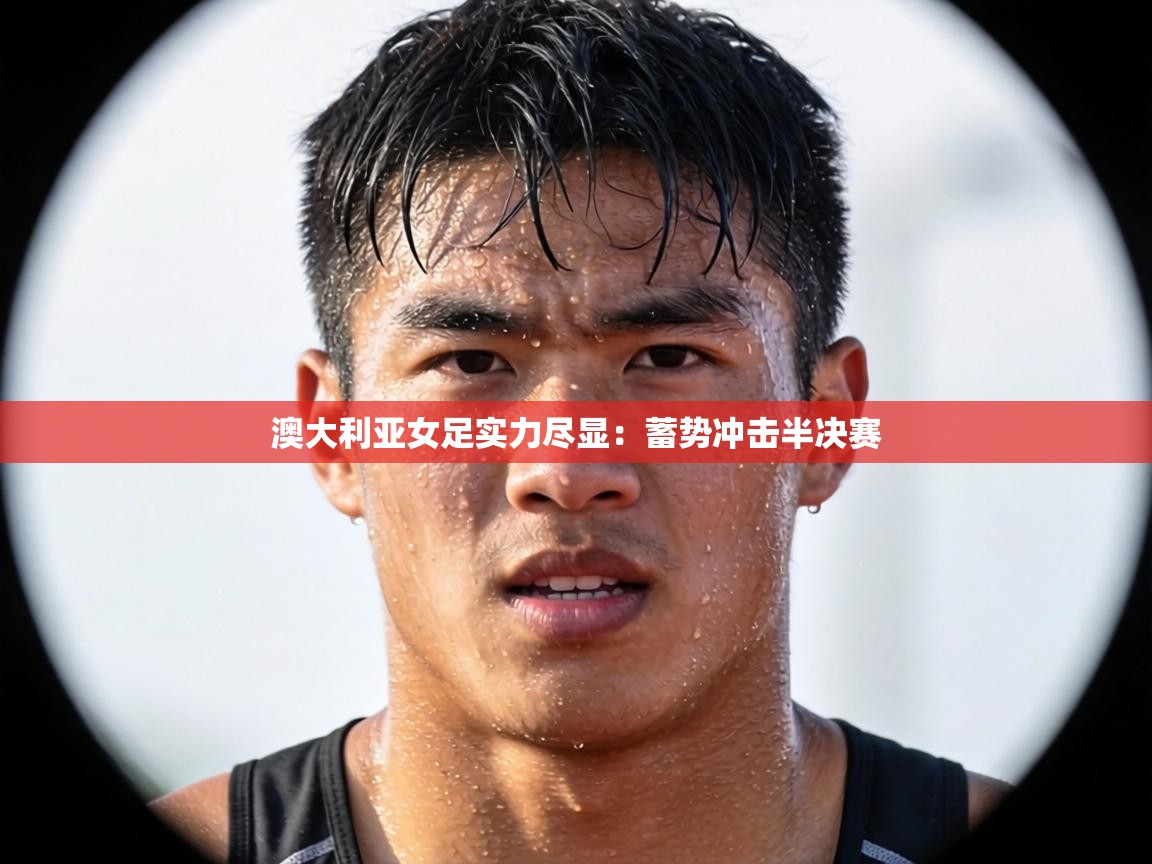 澳大利亚女足实力尽显：蓄势冲击半决赛  第1张