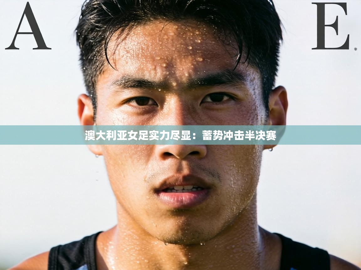 澳大利亚女足实力尽显：蓄势冲击半决赛  第2张