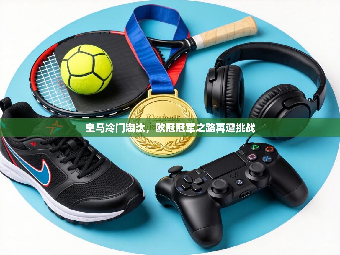 皇马冷门淘汰,欧冠冠军之路再遭挑战 第2张